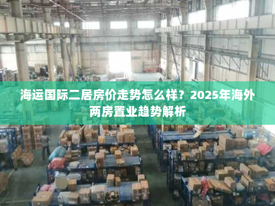 海运国际二居房价走势怎么样?2025年海外两房置业趋势解析 海运国际二居房价走势怎么样?2025年海外两房置业趋势解析