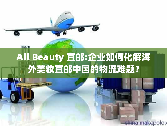 All Beauty 直邮:企业如何化解海外美妆直邮中国的物流难题? All Beauty 直邮:企业如何化解海外美妆直邮中国的物流难题?