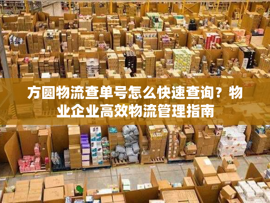 方圆物流查单号怎么快速查询?物业企业高效物流管理指南 方圆物流查单号怎么快速查询?物业企业高效物流管理指南