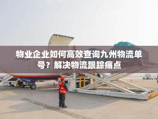 物业企业如何高效查询九州物流单号？解决物流跟踪痛点