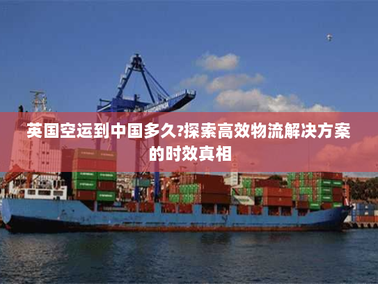英国空运到中国多久?探索高效物流解决方案的时效真相