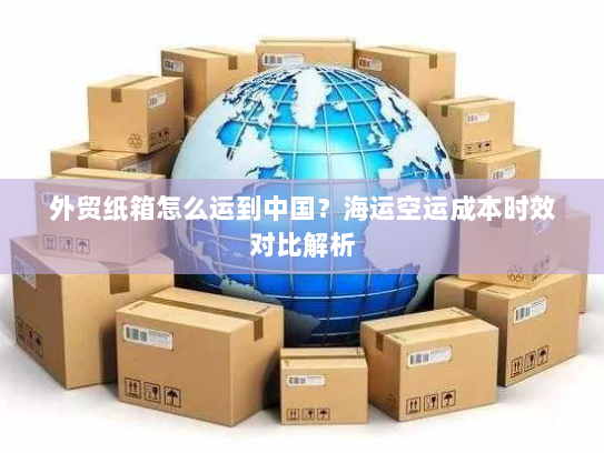 外贸纸箱怎么运到中国?海运空运成本时效对比解析 外贸纸箱怎么运到中国?海运空运成本时效对比解析