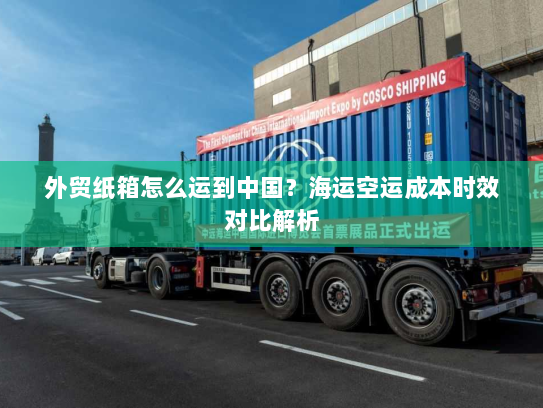 外贸纸箱怎么运到中国?海运空运成本时效对比解析 外贸纸箱怎么运到中国?海运空运成本时效对比解析