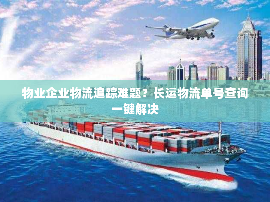 物业企业物流追踪难题?长运物流单号查询一键解决 物业企业物流追踪难题?长运物流单号查询一键解决