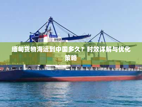 缅甸货物海运到中国多久?时效详解与优化策略 缅甸货物海运到中国多久?时效详解与优化策略