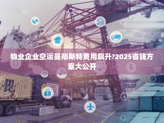 物业企业空运曼彻斯特费用飙升?2025省钱方案大公开 物业企业空运曼彻斯特费用飙升?2025省钱方案大公开