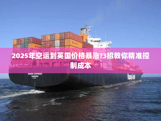 2025年空运到英国价格暴涨?3招教你精准控制成本 2025年空运到英国价格暴涨?3招教你精准控制成本