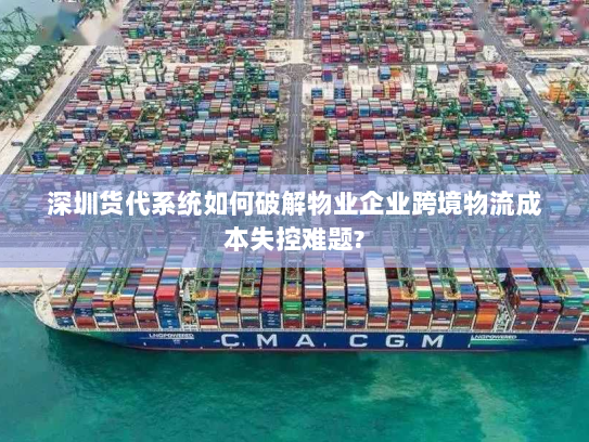 深圳货代系统如何破解物业企业跨境物流成本失控难题? 深圳货代系统如何破解物业企业跨境物流成本失控难题?
