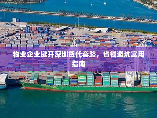 物业企业避开深圳货代套路，省钱避坑实用指南