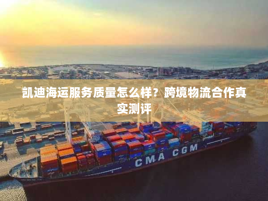 凯迪海运服务质量怎么样?跨境物流合作真实测评 凯迪海运服务质量怎么样?跨境物流合作真实测评