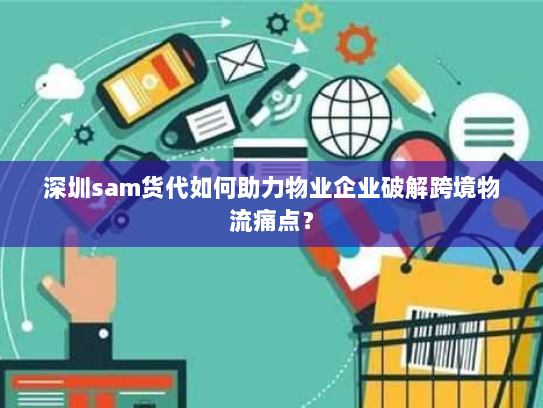 深圳sam货代如何助力物业企业破解跨境物流痛点? 深圳sam货代如何助力物业企业破解跨境物流痛点?