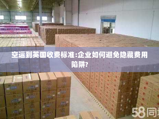 空运到英国收费标准:企业如何避免隐藏费用陷阱? 空运到英国收费标准:企业如何避免隐藏费用陷阱?