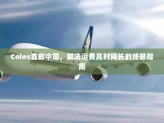 Coles直邮中国,解决运费高时间长的终极指南 Coles直邮中国,解决运费高时间长的终极指南