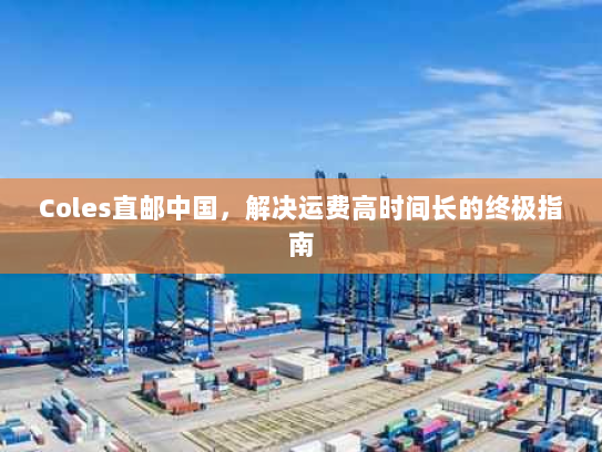 Coles直邮中国,解决运费高时间长的终极指南 Coles直邮中国,解决运费高时间长的终极指南