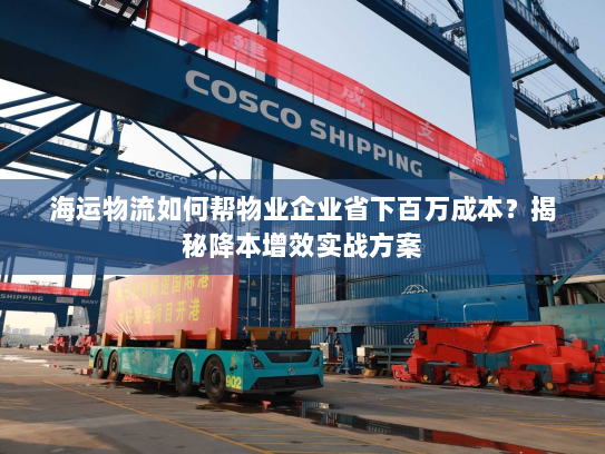 海运物流如何帮物业企业省下百万成本?揭秘降本增效实战方案 海运物流如何帮物业企业省下百万成本?揭秘降本增效实战方案