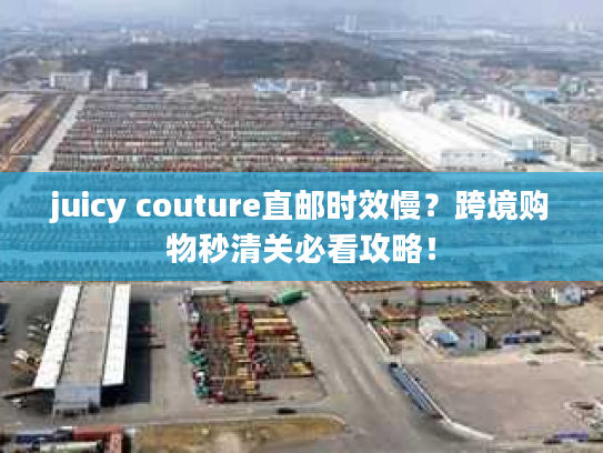juicy couture直邮时效慢？跨境购物秒清关必看攻略！