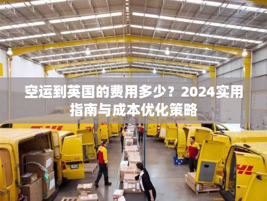空运到英国的费用多少?2024实用指南与成本优化策略 空运到英国的费用多少?2024实用指南与成本优化策略