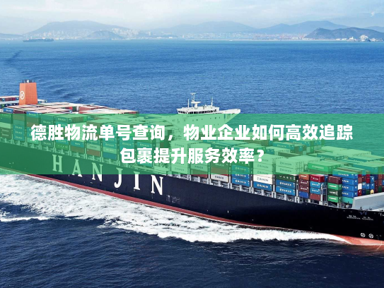 德胜物流单号查询,物业企业如何高效追踪包裹提升服务效率? 德胜物流单号查询,物业企业如何高效追踪包裹提升服务效率?