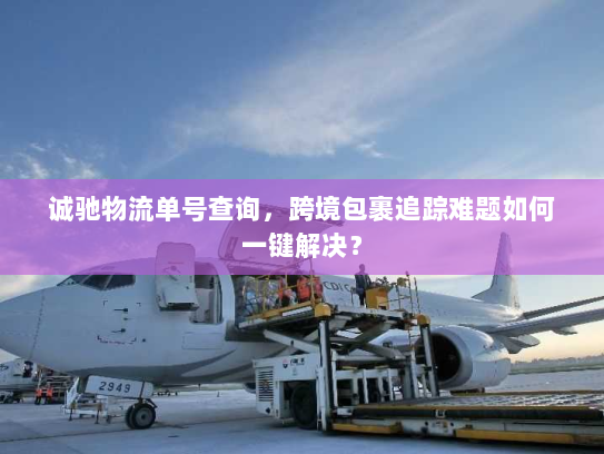 诚驰物流单号查询,跨境包裹追踪难题如何一键解决? 诚驰物流单号查询,跨境包裹追踪难题如何一键解决?