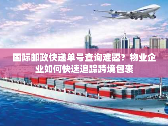 国际邮政快递单号查询难题?物业企业如何快速追踪跨境包裹 国际邮政快递单号查询难题?物业企业如何快速追踪跨境包裹