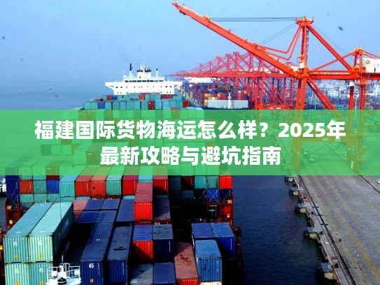 福建国际货物海运怎么样？2025年最新攻略与避坑指南