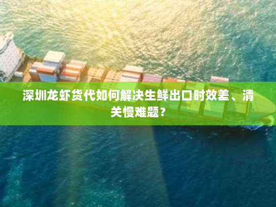 深圳龙虾货代如何解决生鲜出口时效差、清关慢难题？