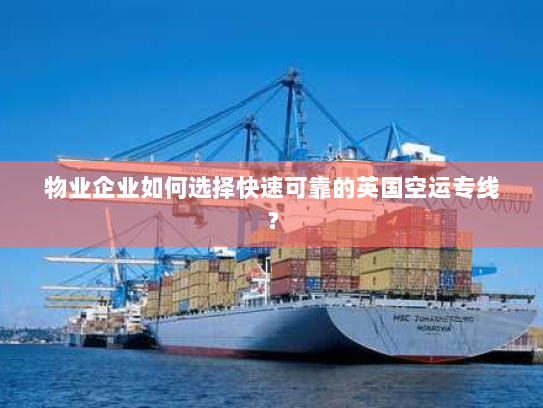 物业企业如何选择快速可靠的英国空运专线? 物业企业如何选择快速可靠的英国空运专线?