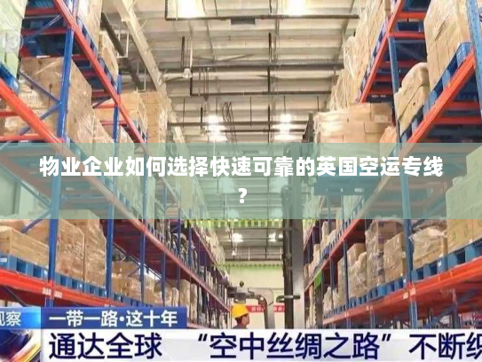 物业企业如何选择快速可靠的英国空运专线? 物业企业如何选择快速可靠的英国空运专线?