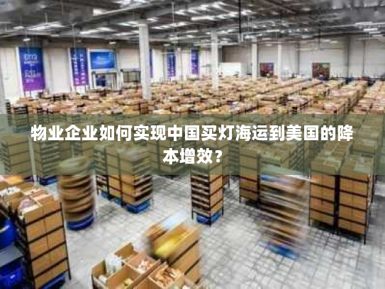 物业企业如何实现中国买灯海运到美国的降本增效? 物业企业如何实现中国买灯海运到美国的降本增效?