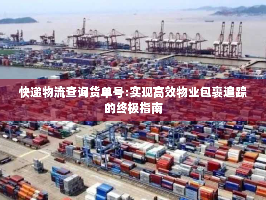 快递物流查询货单号:实现高效物业包裹追踪的终极指南 快递物流查询货单号:实现高效物业包裹追踪的终极指南