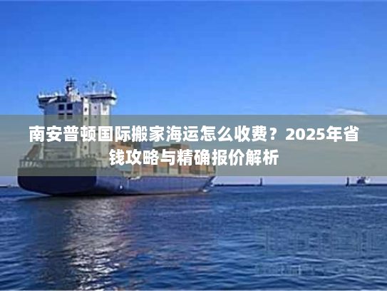 南安普顿国际搬家海运怎么收费?2025年省钱攻略与精确报价解析 南安普顿国际搬家海运怎么收费?2025年省钱攻略与精确报价解析