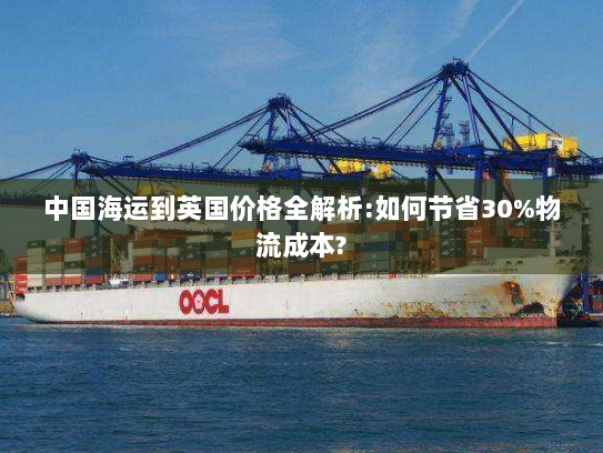 中国海运到英国价格全解析:如何节省30%物流成本?