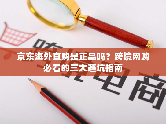 京东海外直购是正品吗？跨境网购必看的三大避坑指南