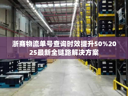 浙商物流单号查询时效提升50%2025最新全链路解决方案 浙商物流单号查询时效提升50%2025最新全链路解决方案