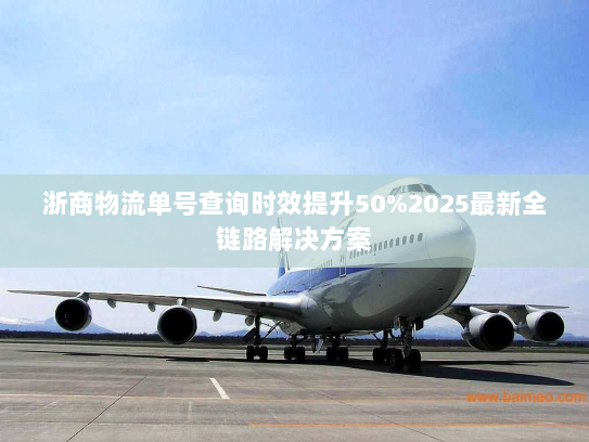 浙商物流单号查询时效提升50%2025最新全链路解决方案 浙商物流单号查询时效提升50%2025最新全链路解决方案