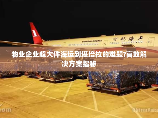 物业企业超大件海运到堪培拉的难题?高效解决方案揭秘 物业企业超大件海运到堪培拉的难题?高效解决方案揭秘