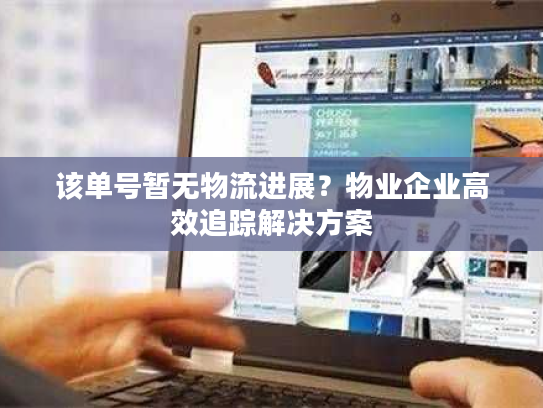 该单号暂无物流进展？物业企业高效追踪解决方案