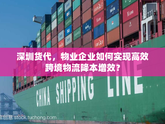 深圳货代，物业企业如何实现高效跨境物流降本增效？