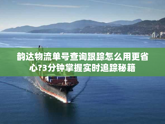 韵达物流单号查询跟踪怎么用更省心?3分钟掌握实时追踪秘籍