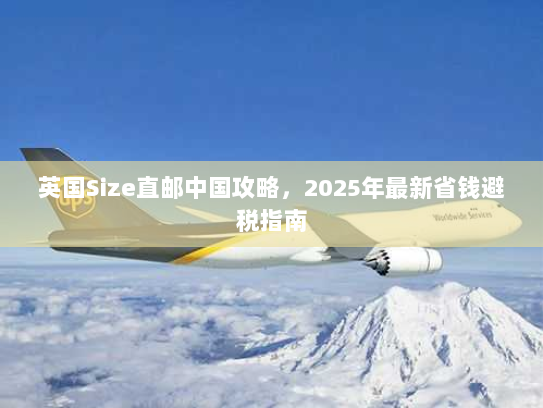 英国Size直邮中国攻略,2025年最新省钱避税指南 英国Size直邮中国攻略,2025年最新省钱避税指南