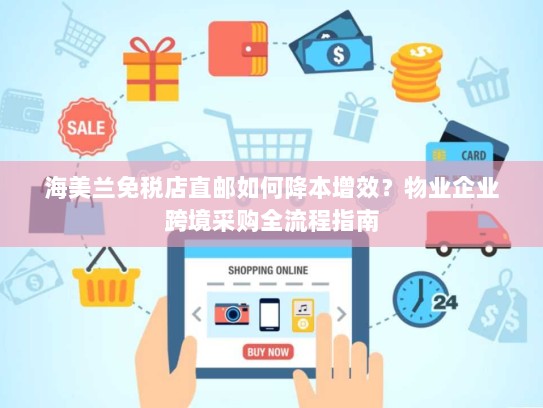 海美兰免税店直邮如何降本增效？物业企业跨境采购全流程指南