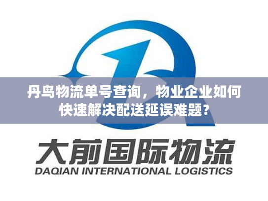 丹鸟物流单号查询，物业企业如何快速解决配送延误难题？