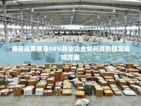 海运运费暴涨50%物业企业如何找到稳定运输方案 海运运费暴涨50%物业企业如何找到稳定运输方案
