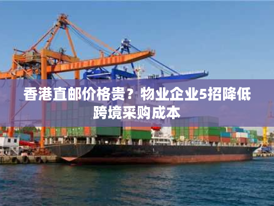 香港直邮价格贵？物业企业5招降低跨境采购成本