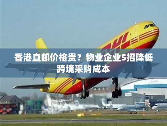 香港直邮价格贵？物业企业5招降低跨境采购成本