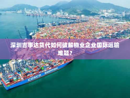 深圳吉事达货代如何破解物业企业国际运输难题? 深圳吉事达货代如何破解物业企业国际运输难题?