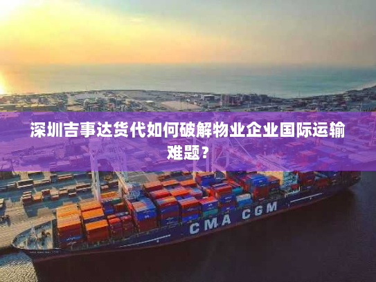 深圳吉事达货代如何破解物业企业国际运输难题? 深圳吉事达货代如何破解物业企业国际运输难题?