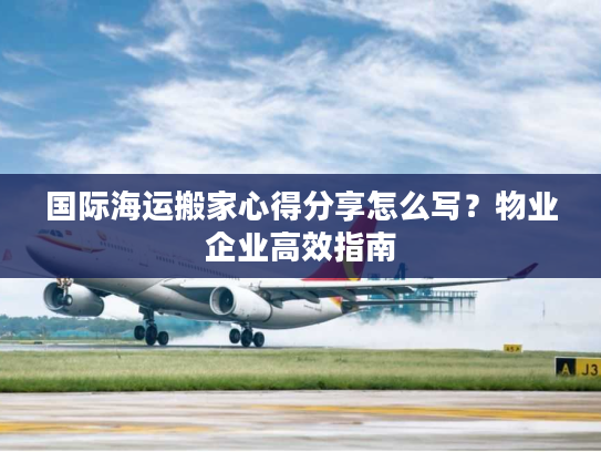 国际海运搬家心得分享怎么写？物业企业高效指南