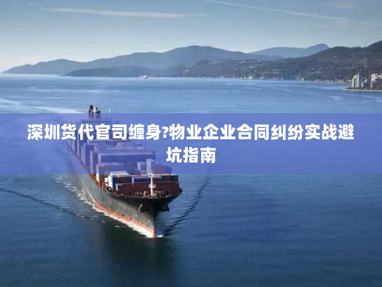 深圳货代官司缠身?物业企业合同纠纷实战避坑指南 深圳货代官司缠身?物业企业合同纠纷实战避坑指南