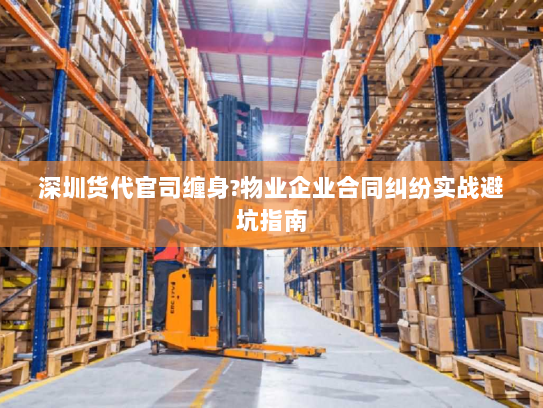 深圳货代官司缠身?物业企业合同纠纷实战避坑指南 深圳货代官司缠身?物业企业合同纠纷实战避坑指南